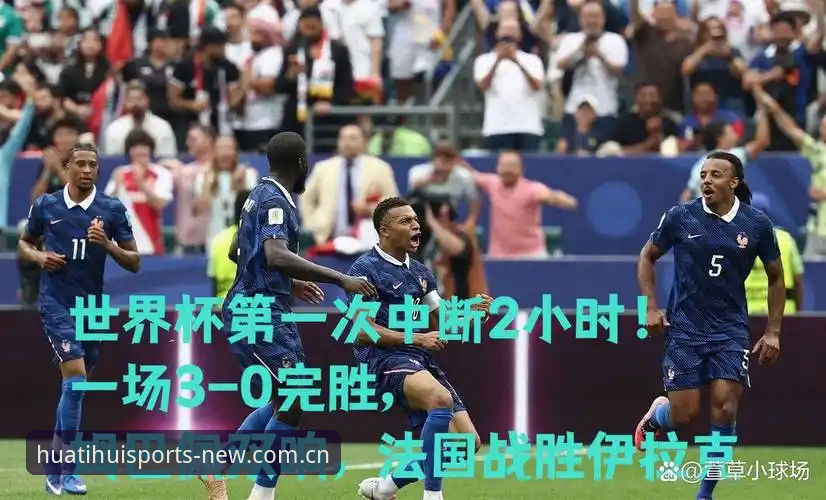 法国3-0完胜伊拉克姆巴佩双响创历史，华体会体育全程直击高光时刻